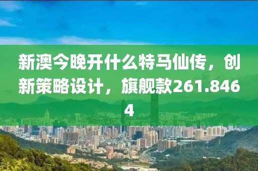 新澳今晚开什么特马仙传，创新策略设计，旗舰款261.8464