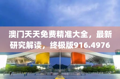 澳门天天免费精准大全，最新研究解读，终极版916.4976