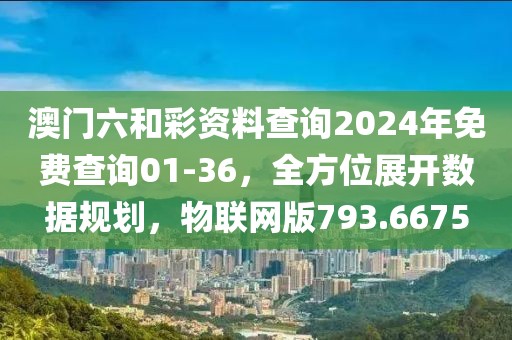 澳门六和彩资料查询2024年免费查询01-36，全方位展开数据规划，物联网版793.6675