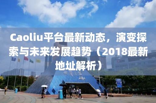 Caoliu平台最新动态，演变探索与未来发展趋势（2018最新地址解析）
