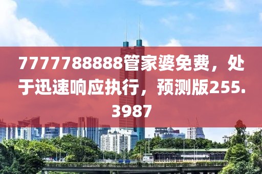 7777788888管家婆免费，处于迅速响应执行，预测版255.3987