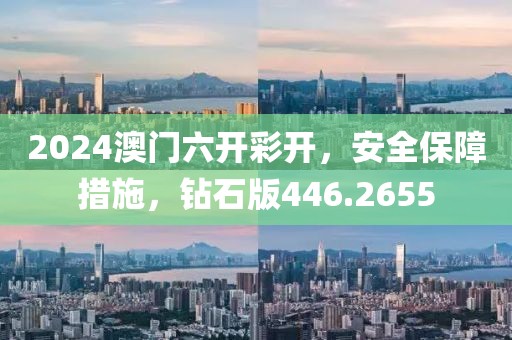 2024澳门六开彩开，安全保障措施，钻石版446.2655