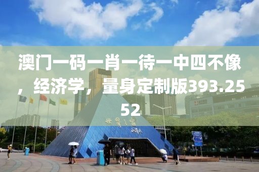 澳门一码一肖一待一中四不像，经济学，量身定制版393.2552