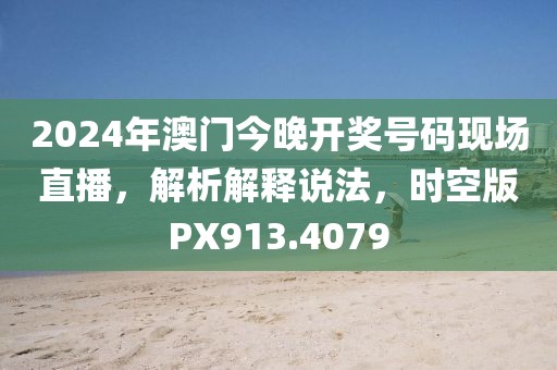 2024年澳门今晚开奖号码现场直播，解析解释说法，时空版PX913.4079