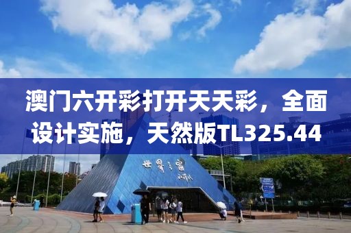 澳门六开彩打开天天彩，全面设计实施，天然版TL325.44