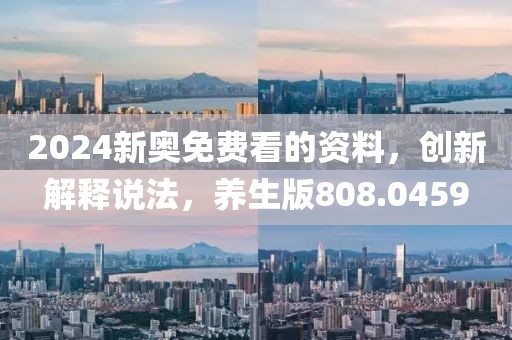 2024新奥免费看的资料，创新解释说法，养生版808.0459