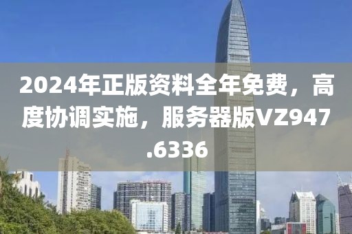 2024年正版资料全年免费，高度协调实施，服务器版VZ947.6336