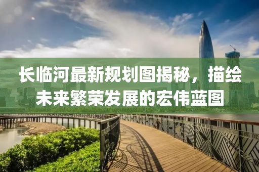 长临河最新规划图揭秘，描绘未来繁荣发展的宏伟蓝图