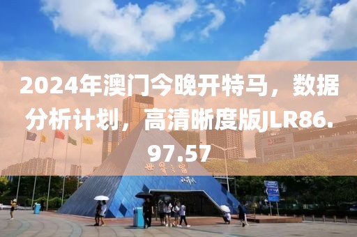2024年澳门今晚开特马，数据分析计划，高清晰度版JLR86.97.57