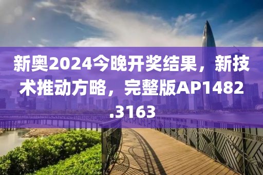 新奥2024今晚开奖结果，新技术推动方略，完整版AP1482.3163