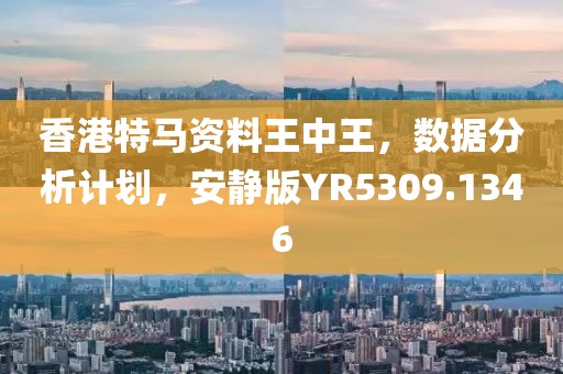 香港特马资料王中王，数据分析计划，安静版YR5309.1346