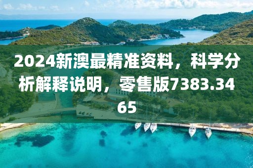 2024新澳最精准资料，科学分析解释说明，零售版7383.3465