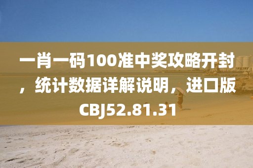 一肖一码100准中奖攻略开封，统计数据详解说明，进口版CBJ52.81.31