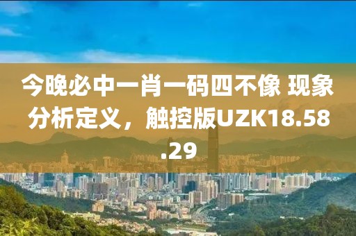 今晚必中一肖一码四不像 现象分析定义，触控版UZK18.58.29