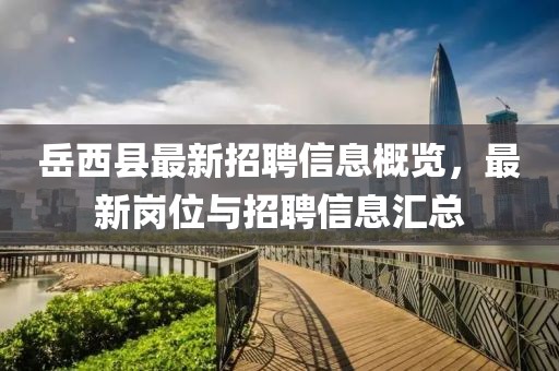 岳西县最新招聘信息概览，最新岗位与招聘信息汇总