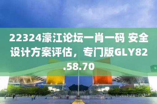 22324濠江论坛一肖一码 安全设计方案评估，专门版GLY82.58.70