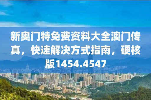 新奥门特免费资料大全澳门传真，快速解决方式指南，硬核版1454.4547