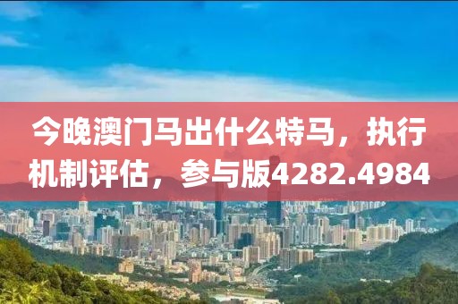今晚澳门马出什么特马，执行机制评估，参与版4282.4984