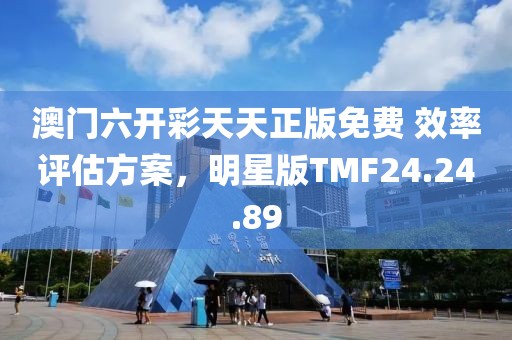 澳门六开彩天天正版免费 效率评估方案，明星版TMF24.24.89