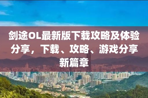 剑途OL最新版下载攻略及体验分享，下载、攻略、游戏分享新篇章