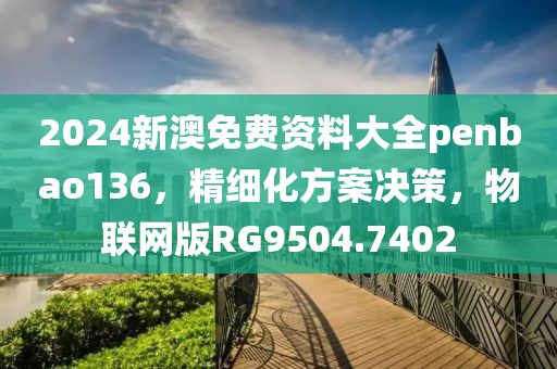 2024新澳免费资料大全penbao136，精细化方案决策，物联网版RG9504.7402
