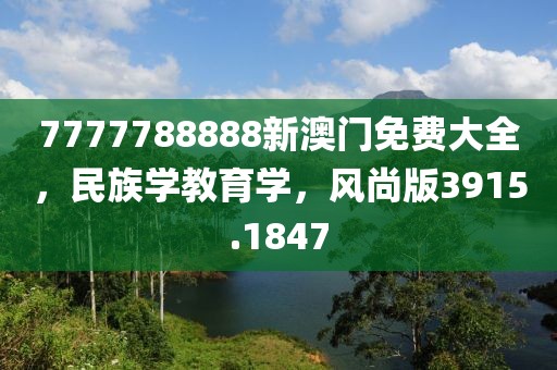 7777788888新澳门免费大全，民族学教育学，风尚版3915.1847