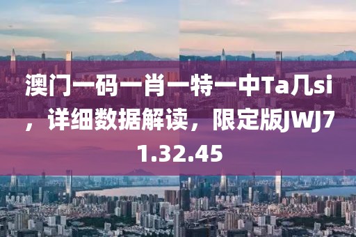 澳门一码一肖一特一中Ta几si，详细数据解读，限定版JWJ71.32.45
