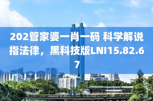 202管家婆一肖一码 科学解说指法律，黑科技版LNI15.82.67