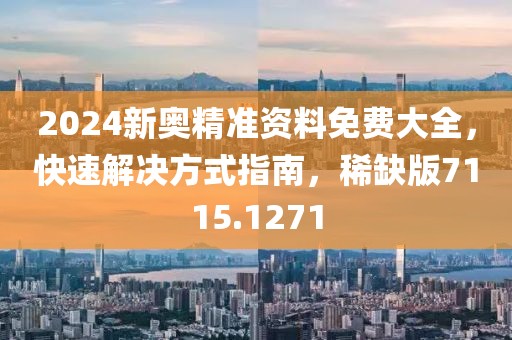2024新奥精准资料免费大全，快速解决方式指南，稀缺版7115.1271