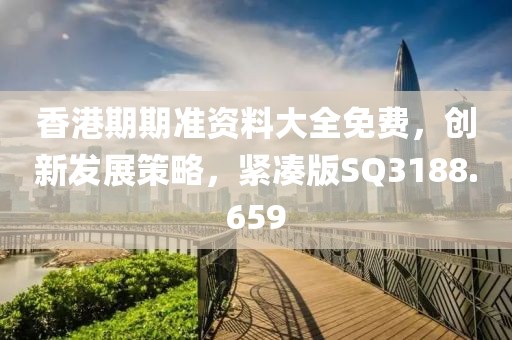 香港期期准资料大全免费，创新发展策略，紧凑版SQ3188.659