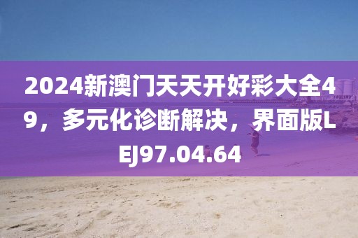 2024新澳门天天开好彩大全49，多元化诊断解决，界面版LEJ97.04.64