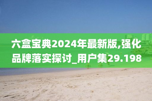 六盒宝典2024年最新版,强化品牌落实探讨_用户集29.198