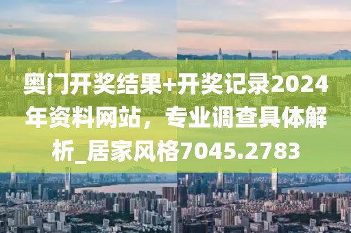 奥门开奖结果+开奖记录2024年资料网站，专业调查具体解析_居家风格7045.2783