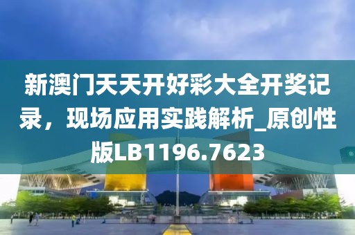 新澳门天天开好彩大全开奖记录，现场应用实践解析_原创性版LB1196.7623