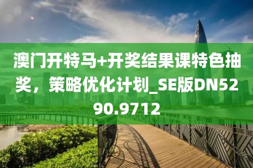 澳门开特马+开奖结果课特色抽奖，策略优化计划_SE版DN5290.9712