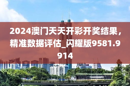 2024澳门天天开彩开奖结果，精准数据评估_闪耀版9581.9914