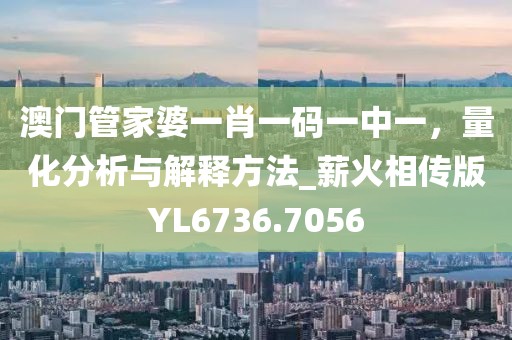 澳门管家婆一肖一码一中一，量化分析与解释方法_薪火相传版YL6736.7056