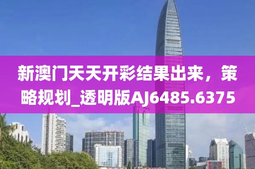 新澳门天天开彩结果出来，策略规划_透明版AJ6485.6375