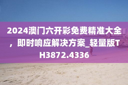 2024澳门六开彩免费精准大全，即时响应解决方案_轻量版TH3872.4336