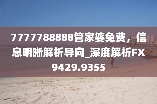 7777788888管家婆免费，信息明晰解析导向_深度解析FX9429.9355