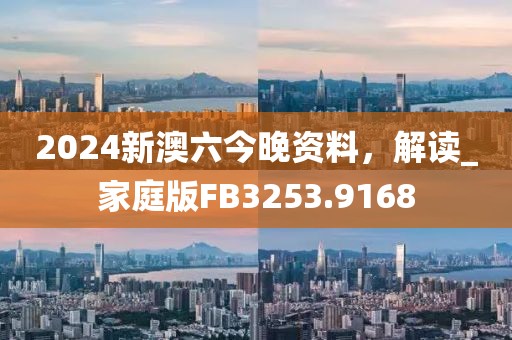 2024新澳六今晚资料，解读_家庭版FB3253.9168