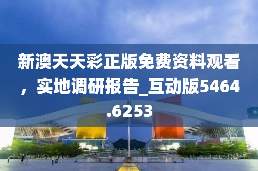 新澳天天彩正版免费资料观看，实地调研报告_互动版5464.6253