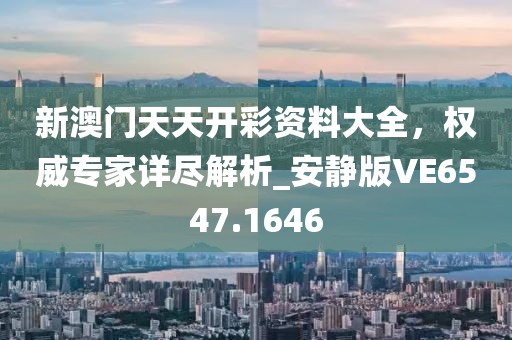 新澳门天天开彩资料大全，权威专家详尽解析_安静版VE6547.1646