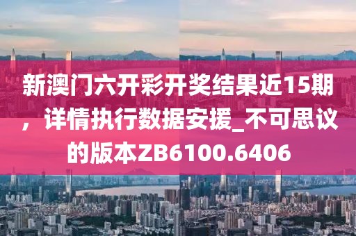 新澳门六开彩开奖结果近15期，详情执行数据安援_不可思议的版本ZB6100.6406