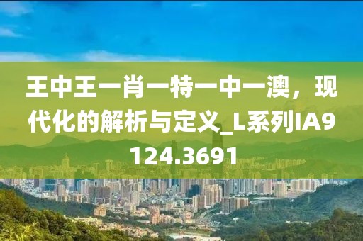 王中王一肖一特一中一澳，现代化的解析与定义_L系列IA9124.3691