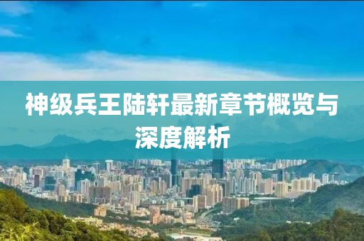 神级兵王陆轩最新章节概览与深度解析
