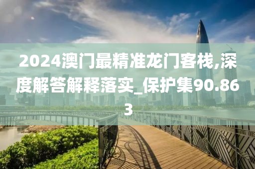 2024澳门最精准龙门客栈,深度解答解释落实_保护集90.863