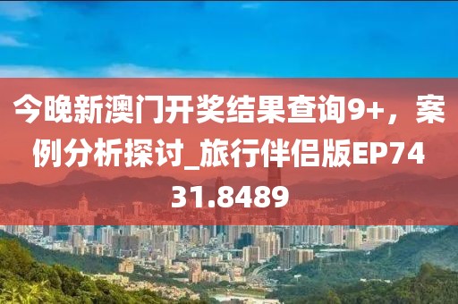 今晚新澳门开奖结果查询9+，案例分析探讨_旅行伴侣版EP7431.8489
