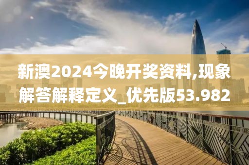 新澳2024今晚开奖资料,现象解答解释定义_优先版53.982