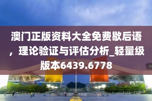 澳门正版资料大全免费歇后语，理论验证与评估分析_轻量级版本6439.6778